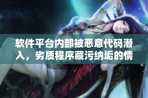 软件平台内部被恶意代码潜入，劣质程序藏污纳垢的情形需要被披露