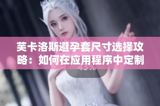 芙卡洛斯避孕套尺寸选择攻略：如何在应用程序中定制最适合的尺码