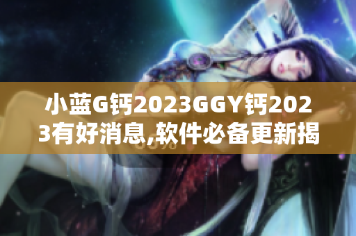 小蓝G钙2023GGY钙2023有好消息,软件必备更新揭秘
