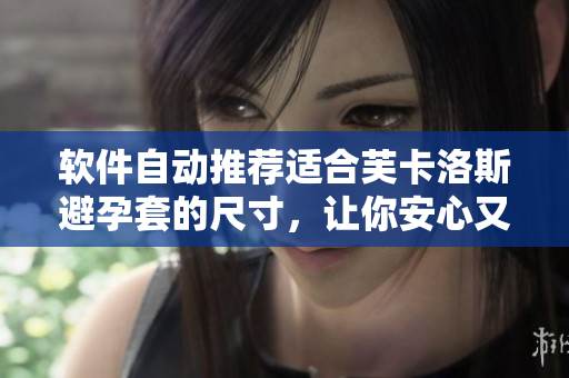 软件自动推荐适合芙卡洛斯避孕套的尺寸，让你安心又舒适