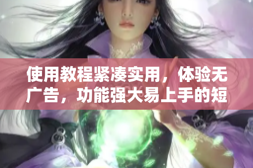 使用教程紧凑实用，体验无广告，功能强大易上手的短视频下载工具