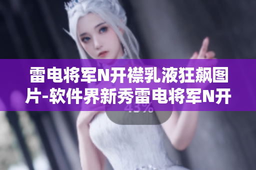 雷电将军N开襟乳液狂飙图片-软件界新秀雷电将军N开襟乳液全方位展示