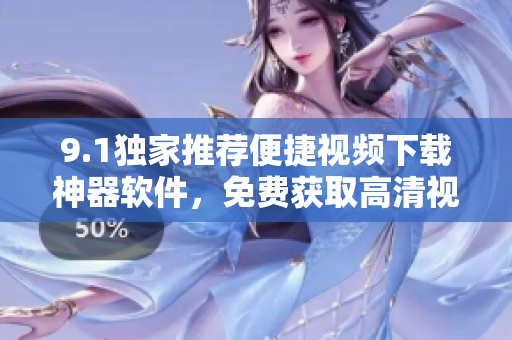 9.1独家推荐便捷视频下载神器软件，免费获取高清视频资源