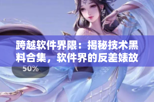 跨越软件界限：揭秘技术黑料合集，软件界的反差婊故事待你娓娓道来