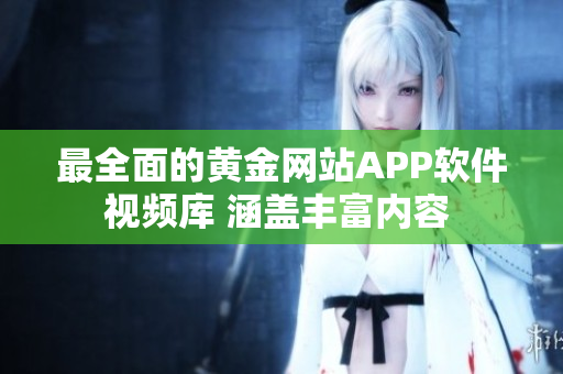 最全面的黄金网站APP软件视频库 涵盖丰富内容 