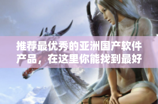 推荐最优秀的亚洲国产软件产品，在这里你能找到最好的单品排行推荐
