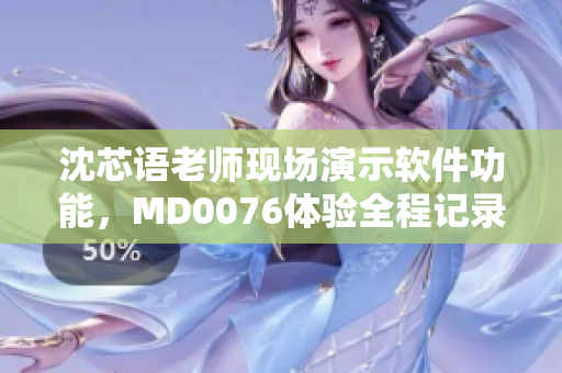 沈芯语老师现场演示软件功能，MD0076体验全程记录