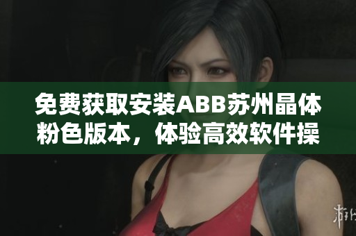 免费获取安装ABB苏州晶体粉色版本，体验高效软件操作
