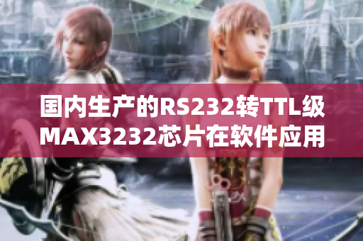 国内生产的RS232转TTL级MAX3232芯片在软件应用中的价值