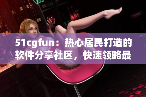 51cgfun：热心居民打造的软件分享社区，快速领略最新创意作品