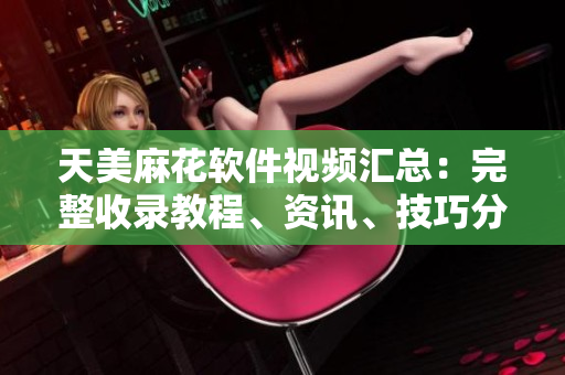 天美麻花软件视频汇总：完整收录教程、资讯、技巧分享