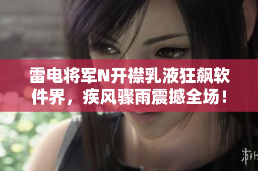 雷电将军N开襟乳液狂飙软件界，疾风骤雨震撼全场！