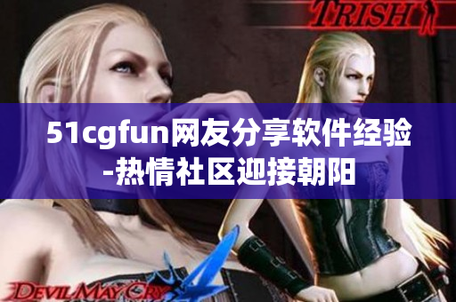 51cgfun网友分享软件经验-热情社区迎接朝阳