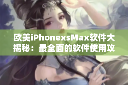 欧美iPhonexsMax软件大揭秘：最全面的软件使用攻略及应用推荐