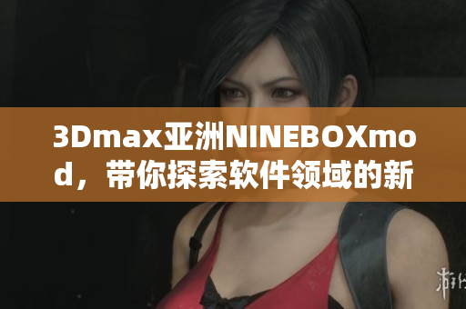 3Dmax亚洲NINEBOXmod，带你探索软件领域的新视野