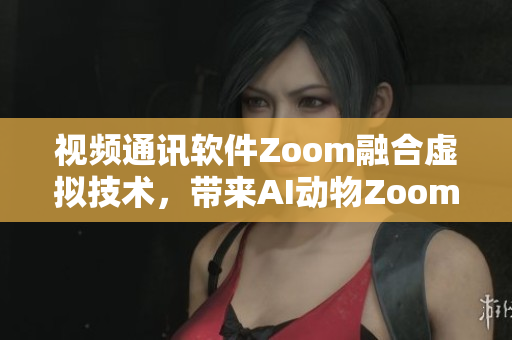 视频通讯软件Zoom融合虚拟技术，带来AI动物Zoom 