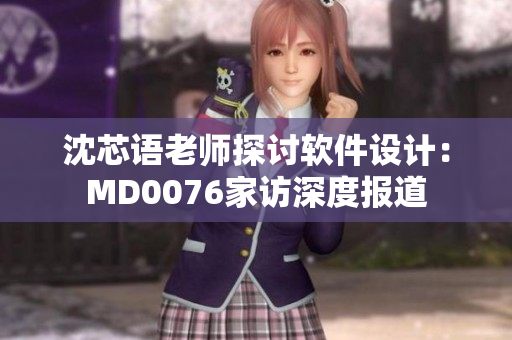 沈芯语老师探讨软件设计：MD0076家访深度报道