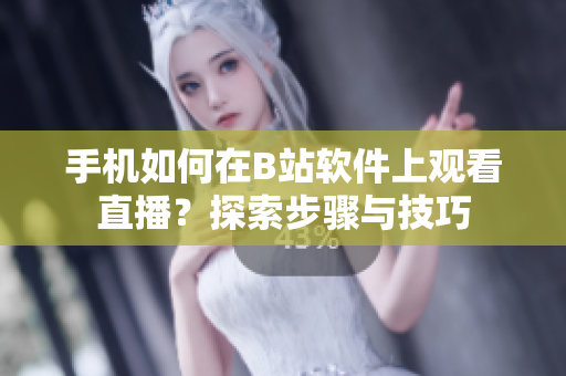 手机如何在B站软件上观看直播？探索步骤与技巧