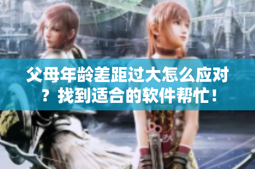 父母年龄差距过大怎么应对？找到适合的软件帮忙！