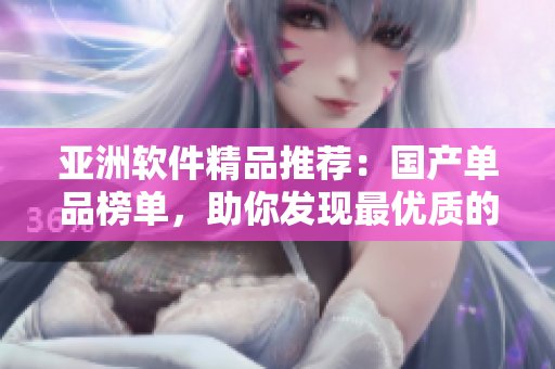 亚洲软件精品推荐：国产单品榜单，助你发现最优质的软件产品
