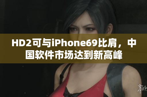 HD2可与iPhone69比肩，中国软件市场达到新高峰