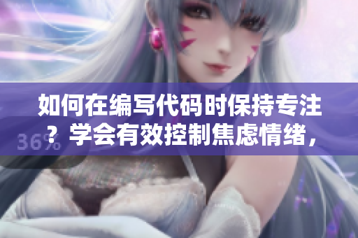 如何在编写代码时保持专注？学会有效控制焦虑情绪，提高工作效率
