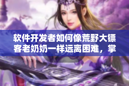 软件开发者如何像荒野大镖客老奶奶一样远离困难，掌握技能助力开发流程