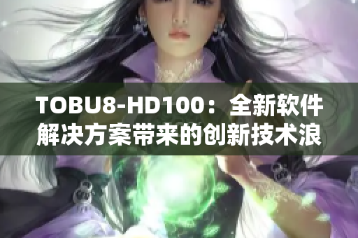 TOBU8-HD100：全新软件解决方案带来的创新技术浪潮