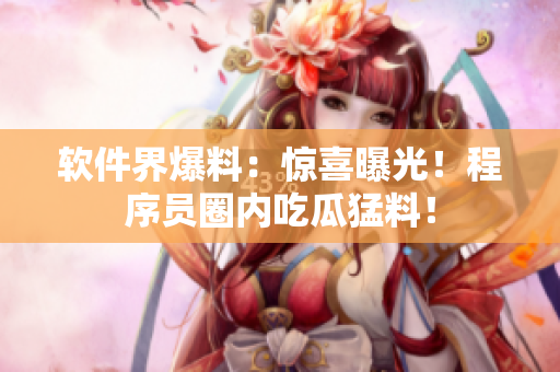 软件界爆料：惊喜曝光！程序员圈内吃瓜猛料！