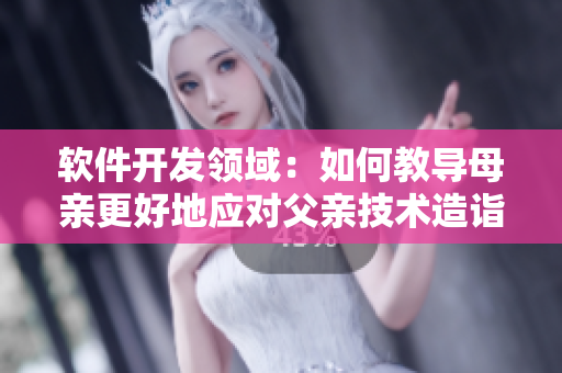 软件开发领域：如何教导母亲更好地应对父亲技术造诣的差异