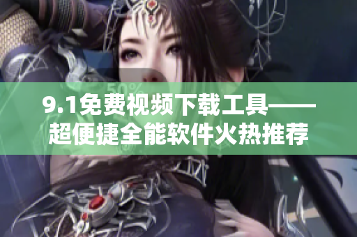 9.1免费视频下载工具——超便捷全能软件火热推荐