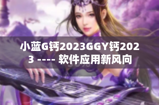 小蓝G钙2023GGY钙2023 ---- 软件应用新风向