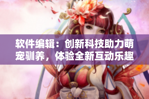 软件编辑：创新科技助力萌宠驯养，体验全新互动乐趣