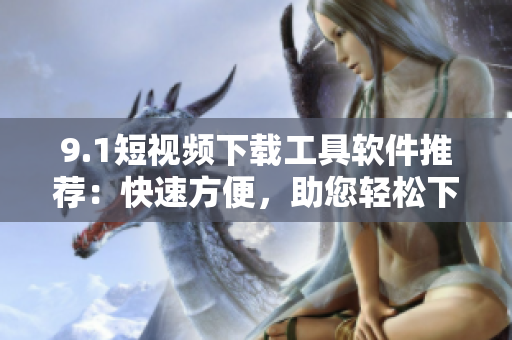 9.1短视频下载工具软件推荐：快速方便，助您轻松下载喜爱的短视频