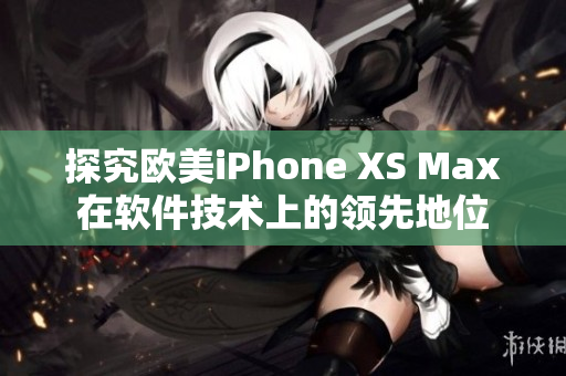探究欧美iPhone XS Max在软件技术上的领先地位