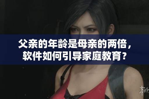 父亲的年龄是母亲的两倍，软件如何引导家庭教育？