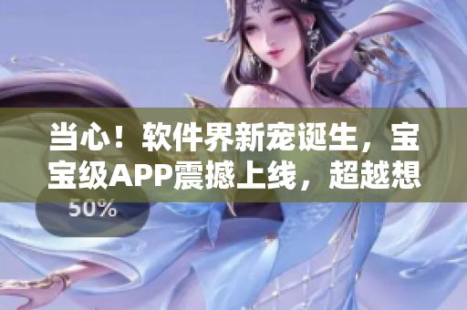 当心！软件界新宠诞生，宝宝级APP震撼上线，超越想象！