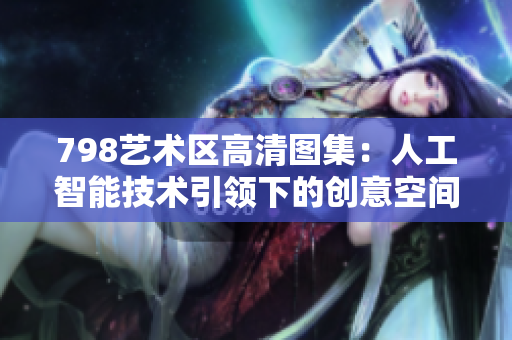 798艺术区高清图集：人工智能技术引领下的创意空间展示