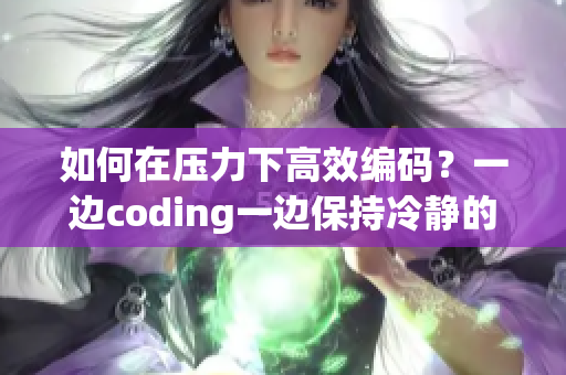 如何在压力下高效编码？一边coding一边保持冷静的技巧分享