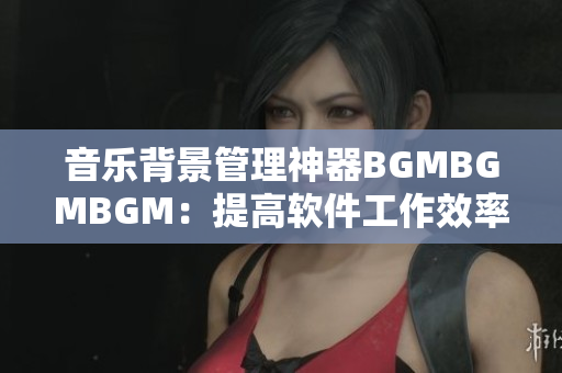 音乐背景管理神器BGMBGMBGM：提高软件工作效率的必备工具