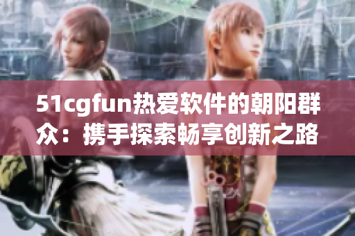 51cgfun热爱软件的朝阳群众：携手探索畅享创新之路