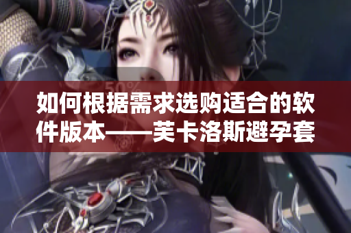 如何根据需求选购适合的软件版本——芙卡洛斯避孕套尺寸选择攻略