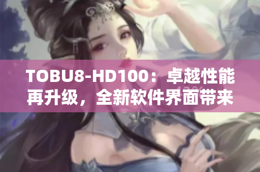TOBU8-HD100：卓越性能再升级，全新软件界面带来更顺畅体验