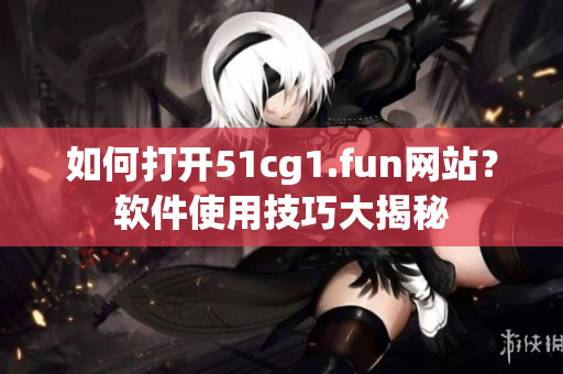 如何打开51cg1.fun网站？软件使用技巧大揭秘