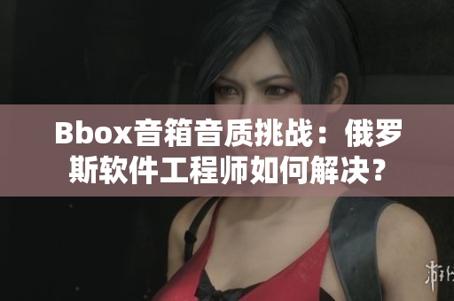 Bbox音箱音质挑战：俄罗斯软件工程师如何解决？