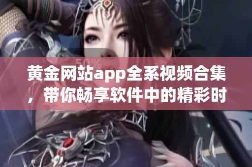 黄金网站app全系视频合集，带你畅享软件中的精彩时刻