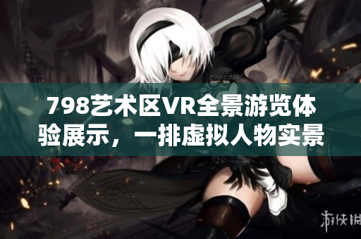 798艺术区VR全景游览体验展示，一排虚拟人物实景重现