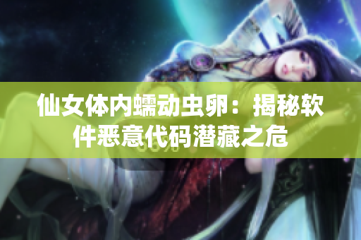 仙女体内蠕动虫卵：揭秘软件恶意代码潜藏之危