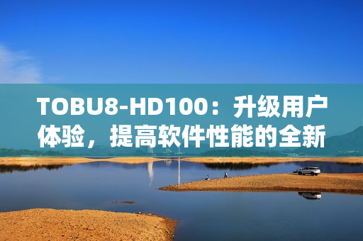 TOBU8-HD100：升级用户体验，提高软件性能的全新利器