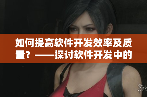 如何提高软件开发效率及质量？——探讨软件开发中的日常优化技巧